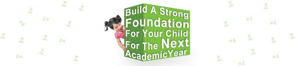 BUILD A STRONG FOUNDATION FOR YOUR CHILD FOR THE NEXT ACADEMIC YEAR.